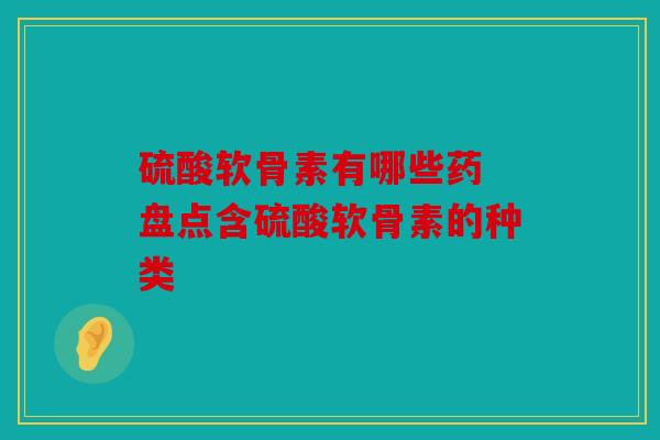 硫酸软骨素有哪些药 盘点含硫酸软骨素的种类