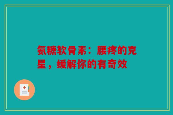 氨糖软骨素：腰疼的克星，缓解你的有奇效