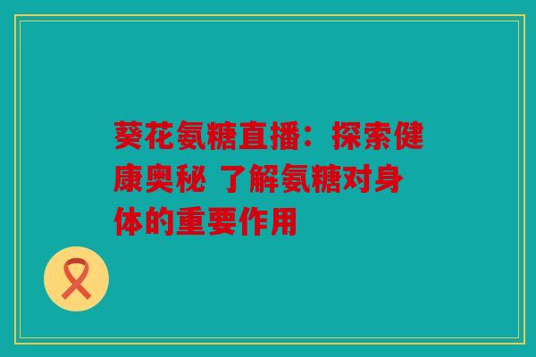 葵花氨糖直播：探索健康奥秘 了解氨糖对身体的重要作用