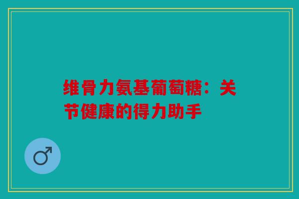 维骨力氨基葡萄糖：关节健康的得力助手