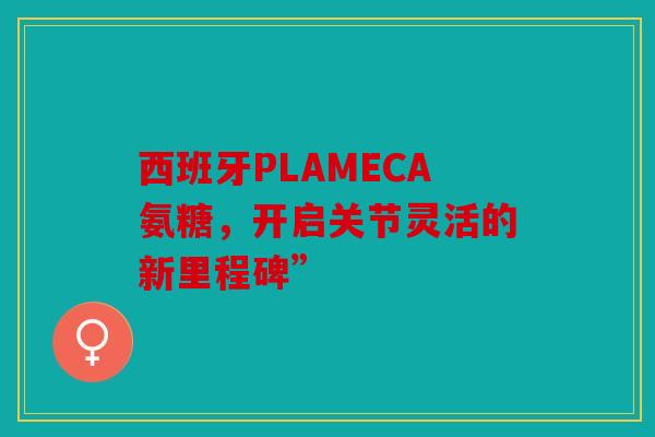 西班牙PLAMECA氨糖，开启关节灵活的新里程碑”