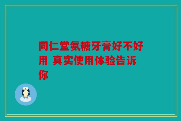 同仁堂氨糖牙膏好不好用 真实使用体验告诉你