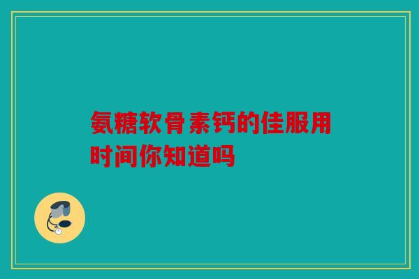 氨糖软骨素钙的佳服用时间你知道吗