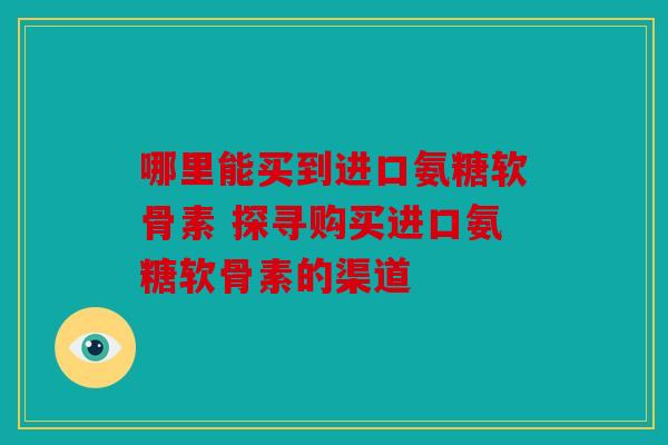 哪里能买到进口氨糖软骨素 探寻购买进口氨糖软骨素的渠道