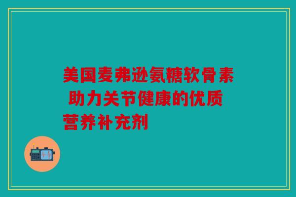 美国麦弗逊氨糖软骨素 助力关节健康的优质营养补充剂