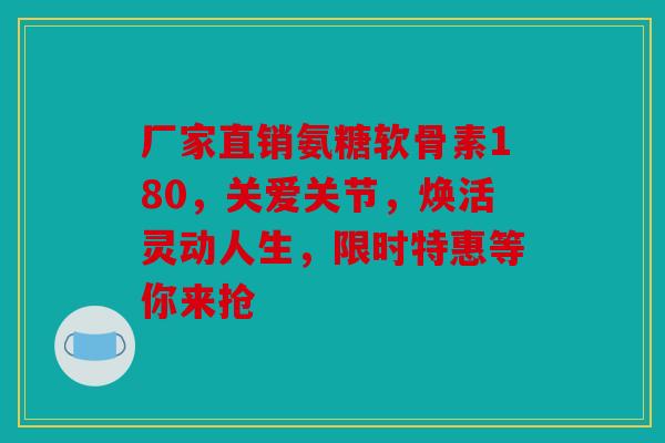 厂家直销氨糖软骨素180，关爱关节，焕活灵动人生，限时特惠等你来抢