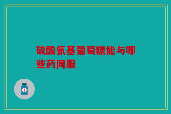 硫酸氨基葡萄糖能与哪些药同服
