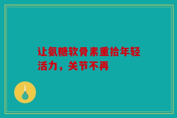 让氨糖软骨素重拾年轻活力,关节不再 让氨糖软骨素重拾年轻活力,关节不再