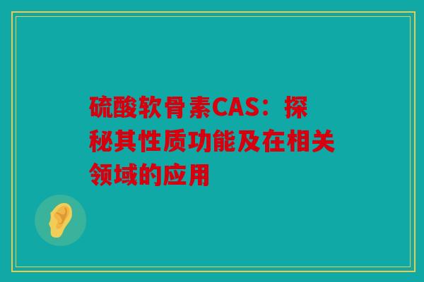硫酸软骨素CAS:探秘其性质功能及在相关领域的应用 硫酸软骨素CAS:探秘其性质功能及在相关领域的应用