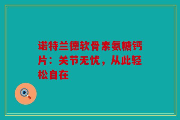 诺特兰德软骨素氨糖钙片：关节无忧，从此轻松自在