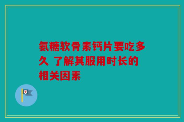 氨糖软骨素钙片要吃多久 了解其服用时长的相关因素