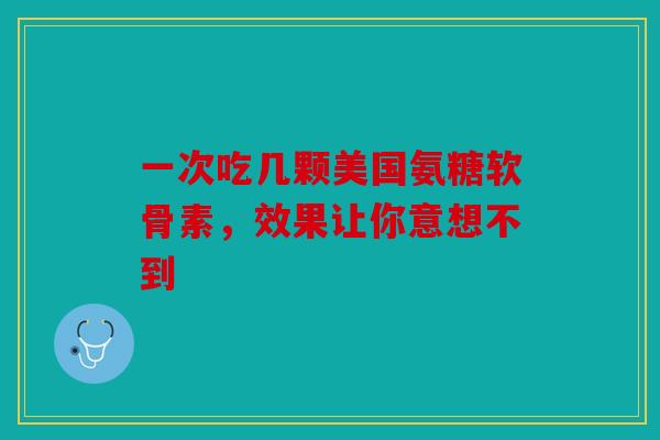 一次吃几颗美国氨糖软骨素，效果让你意想不到