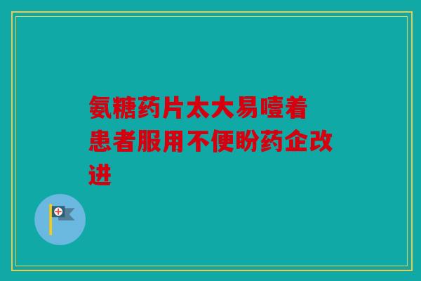 氨糖药片太大易噎着 患者服用不便盼药企改进
