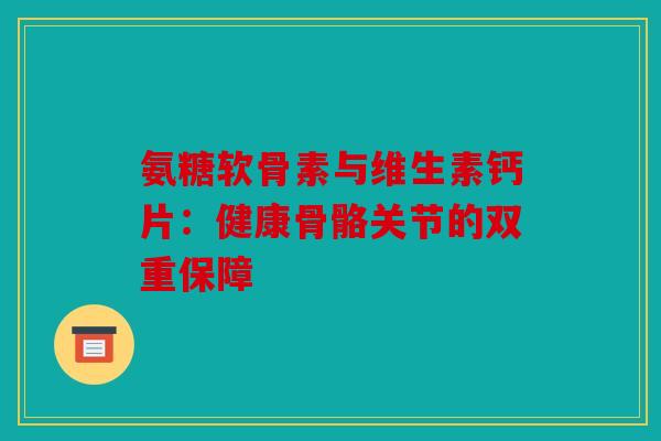 氨糖软骨素与维生素钙片：健康骨骼关节的双重保障