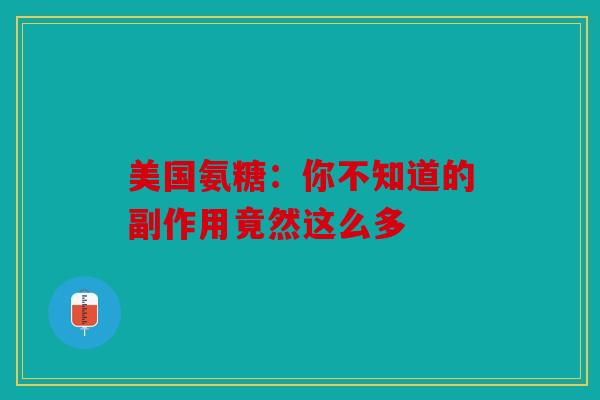 美国氨糖：你不知道的副作用竟然这么多