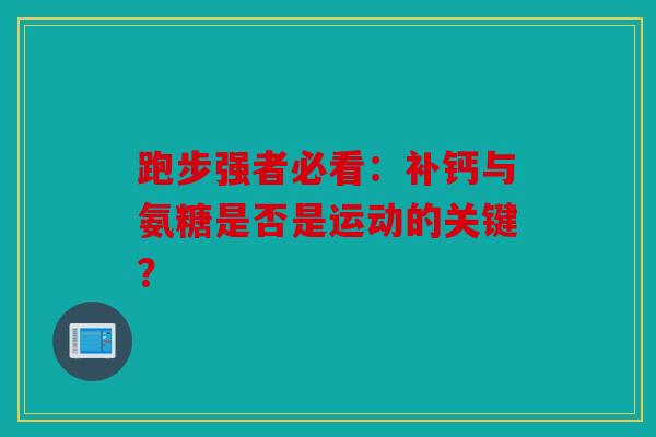 跑步强者必看：补钙与氨糖是否是运动的关键？