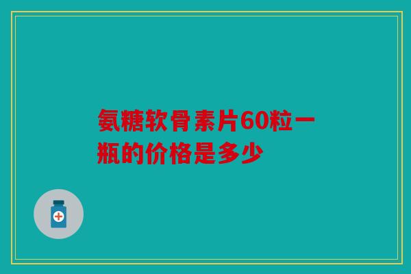 氨糖软骨素片60粒一瓶的价格是多少