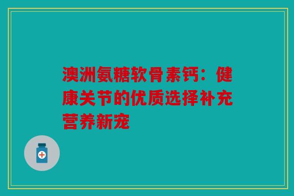 澳洲氨糖软骨素钙:健康关节的优质选择补充营养新宠 澳洲氨糖软骨素钙:健康关节的优质选择补充营养新宠