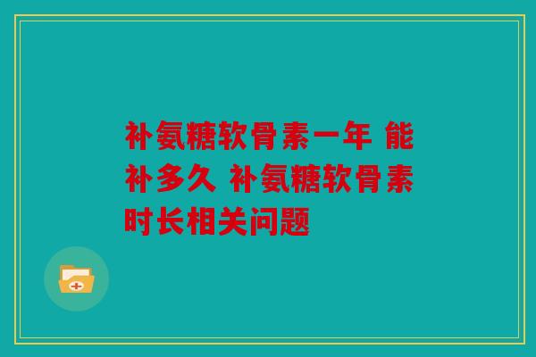 补氨糖软骨素一年 能补多久 补氨糖软骨素时长相关问题
