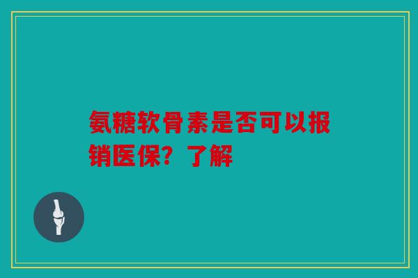 氨糖软骨素是否可以报销医保?了解 氨糖软骨素是否可以报销医保?了解