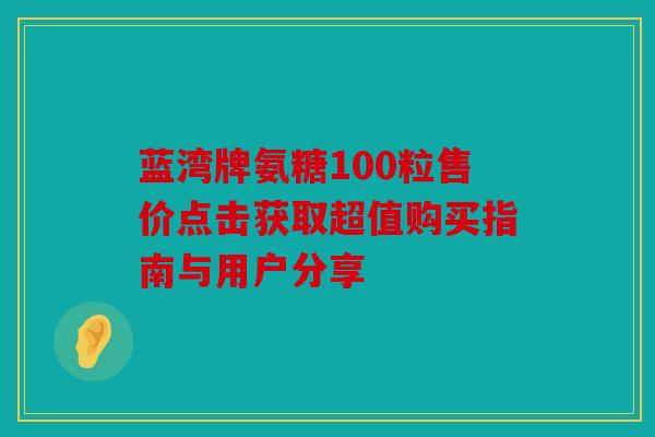 蓝湾牌氨糖100粒售价点击获取超值购买指南与用户分享 蓝湾牌氨糖100粒售价点击获取超值购买指南与用户分享