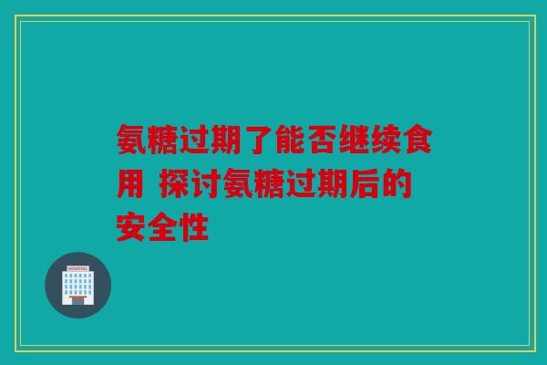 氨糖过期了能否继续食用 探讨氨糖过期后的安全性