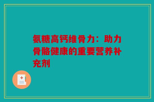 氨糖高钙维骨力：助力骨骼健康的重要营养补充剂