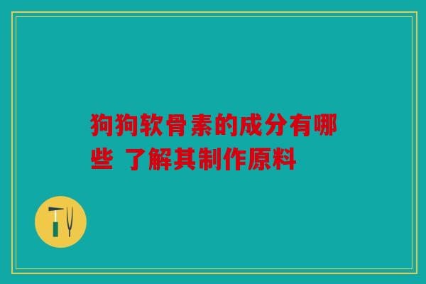 狗狗软骨素的成分有哪些 了解其制作原料