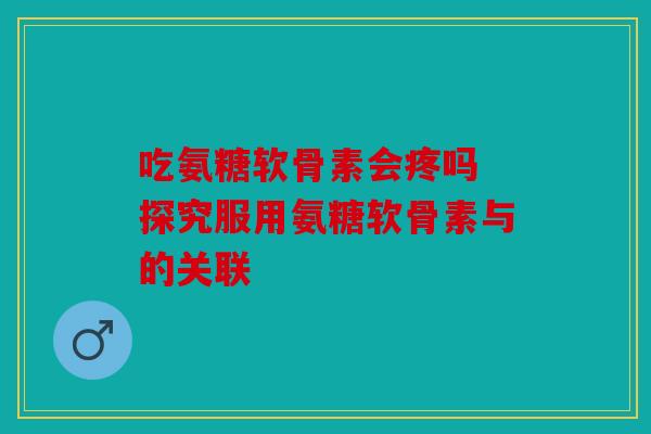 吃氨糖软骨素会疼吗 探究服用氨糖软骨素与的关联