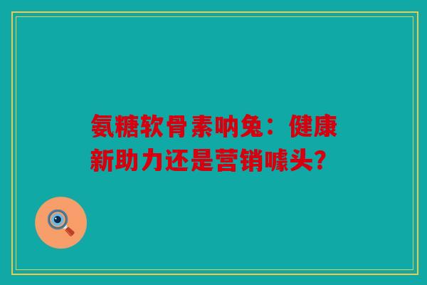 氨糖软骨素呐兔:健康新助力还是营销噱头? 氨糖软骨素呐兔:健康新助力还是营销噱头?