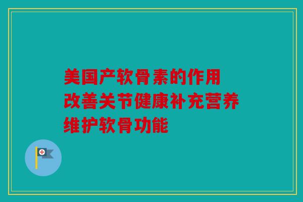 美国产软骨素的作用 改善关节健康补充营养维护软骨功能