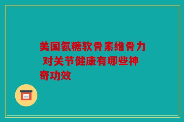 美国氨糖软骨素维骨力 对关节健康有哪些神奇功效