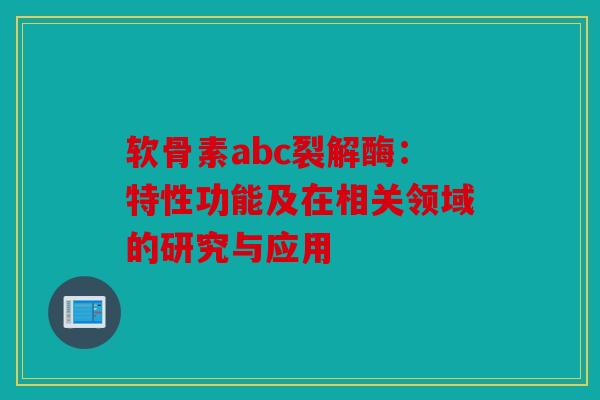 软骨素abc裂解酶：特性功能及在相关领域的研究与应用