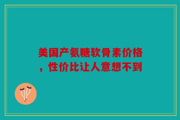 美国产氨糖软骨素价格，性价比让人意想不到