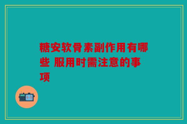 糖安软骨素副作用有哪些 服用时需注意的事项