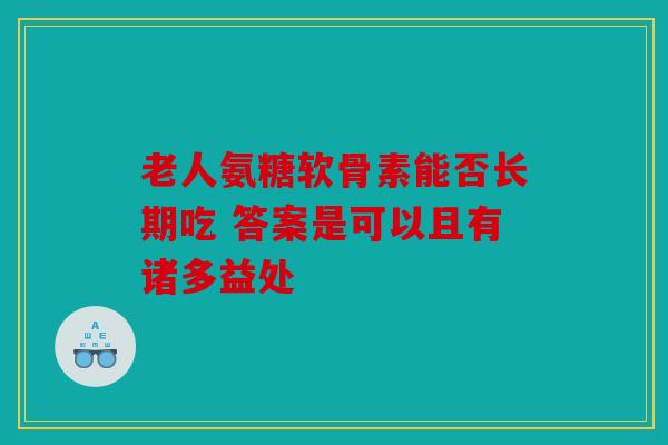老人氨糖软骨素能否长期吃 答案是可以且有诸多益处