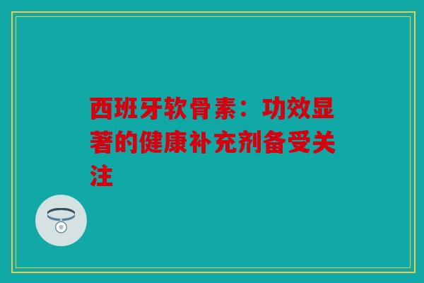 西班牙软骨素：功效显著的健康补充剂备受关注
