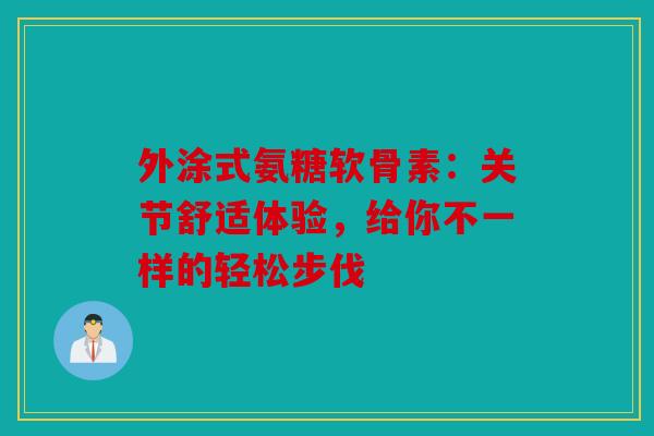 外涂式氨糖软骨素：关节舒适体验，给你不一样的轻松步伐