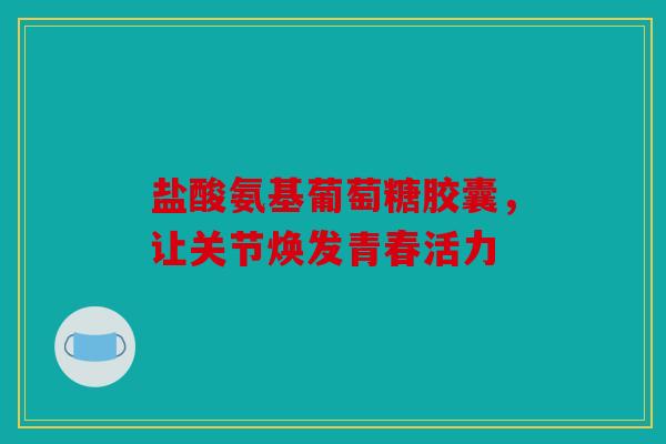 盐酸氨基葡萄糖胶囊，让关节焕发青春活力