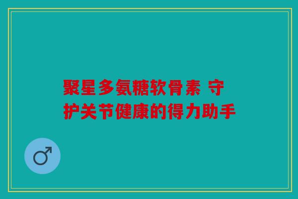 聚星多氨糖软骨素 守护关节健康的得力助手 聚星多氨糖软骨素 守护关节健康的得力助手