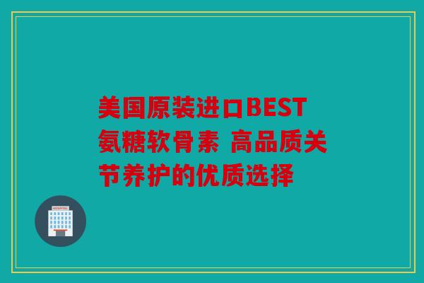 美国原装进口BEST氨糖软骨素 高品质关节养护的优质选择