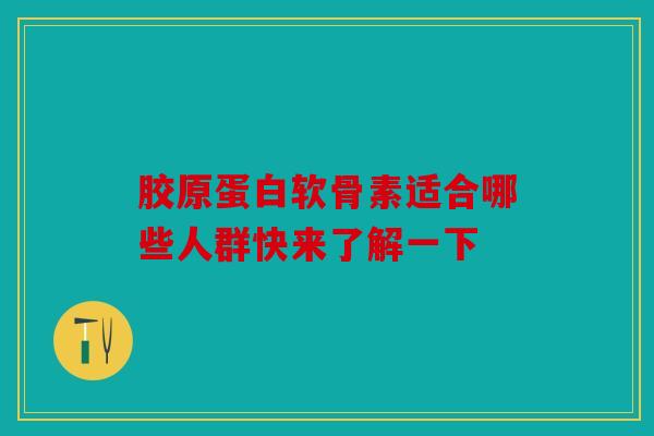 胶原蛋白软骨素适合哪些人群快来了解一下