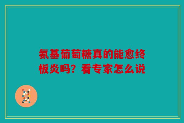 氨基葡萄糖真的能愈终板炎吗？看专家怎么说