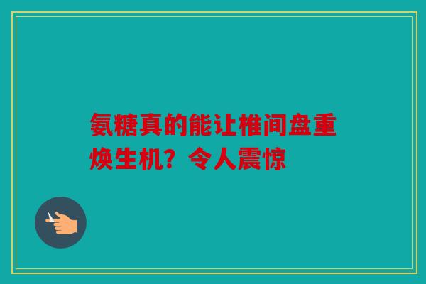 氨糖真的能让椎间盘重焕生机？令人震惊