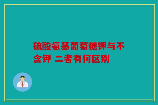 硫酸氨基葡萄糖钾与不含钾 二者有何区别