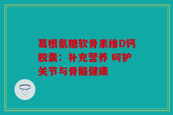 葛根氨糖软骨素维D钙胶囊：补充营养 呵护关节与骨骼健康