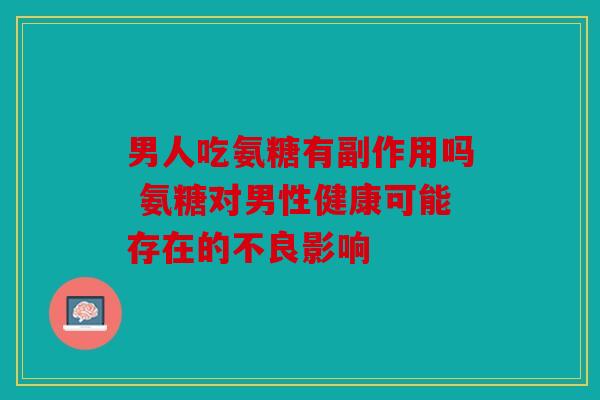 男人吃氨糖有副作用吗 氨糖对男性健康可能存在的不良影响