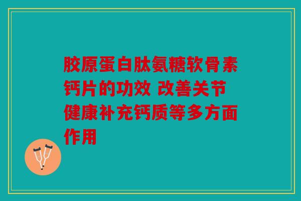 胶原蛋白肽氨糖软骨素钙片的功效 改善关节健康补充钙质等多方面作用