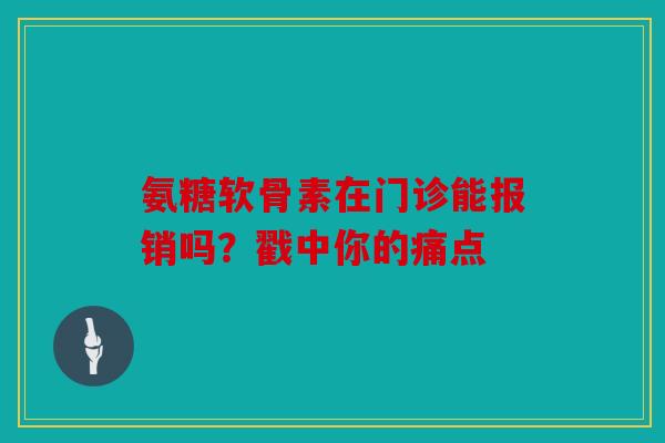 氨糖软骨素在门诊能报销吗？戳中你的痛点