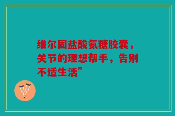 维尔固盐酸氨糖胶囊,关节的理想帮手,告别不适生活” 维尔固盐酸氨糖胶囊,关节的理想帮手,告别不适生活”